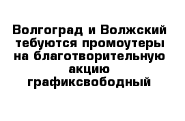 Волгоград и Волжский тебуются промоутеры на благотворительную акцию графиксвободный